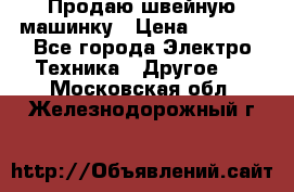 Продаю швейную машинку › Цена ­ 4 000 - Все города Электро-Техника » Другое   . Московская обл.,Железнодорожный г.